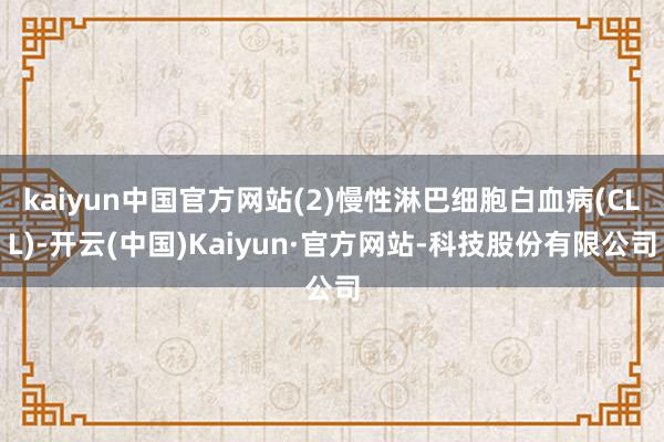 kaiyun中国官方网站(2)慢性淋巴细胞白血病(CLL)-开云(中国)Kaiyun·官方网站-科技股份有限公司