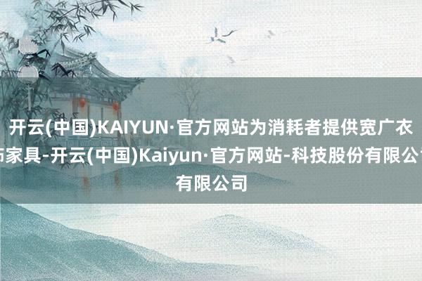 开云(中国)KAIYUN·官方网站为消耗者提供宽广衣饰家具-开云(中国)Kaiyun·官方网站-科技股份有限公司
