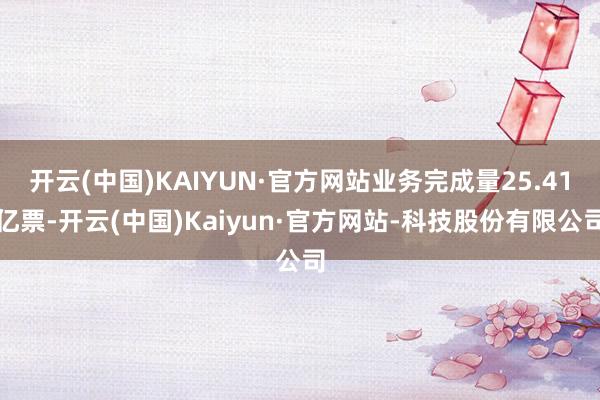 开云(中国)KAIYUN·官方网站业务完成量25.41亿票-开云(中国)Kaiyun·官方网站-科技股份有限公司