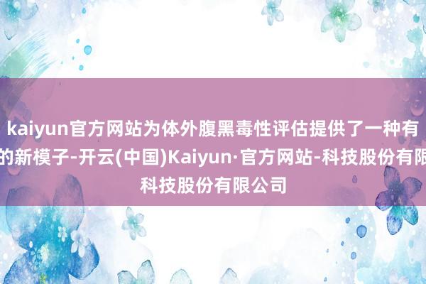 kaiyun官方网站为体外腹黑毒性评估提供了一种有后劲的新模子-开云(中国)Kaiyun·官方网站-科技股份有限公司