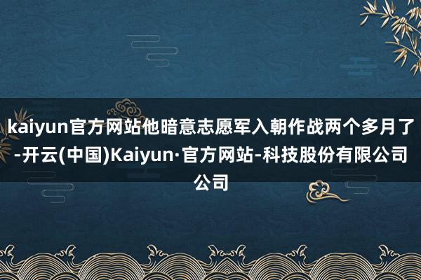 kaiyun官方网站他暗意志愿军入朝作战两个多月了-开云(中国)Kaiyun·官方网站-科技股份有限公司