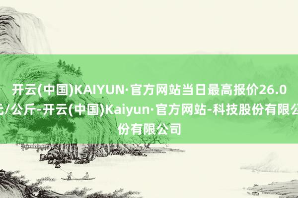开云(中国)KAIYUN·官方网站当日最高报价26.00元/公斤-开云(中国)Kaiyun·官方网站-科技股份有限公司