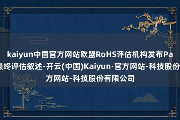 kaiyun中国官方网站欧盟RoHS评估机构发布Pack15的最终评估叙述-开云(中国)Kaiyun·官方网站-科技股份有限公司