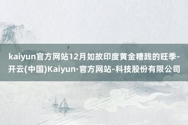 kaiyun官方网站 12月如故印度黄金糟践的旺季-开云(中国)Kaiyun·官方网站-科技股份有限公司