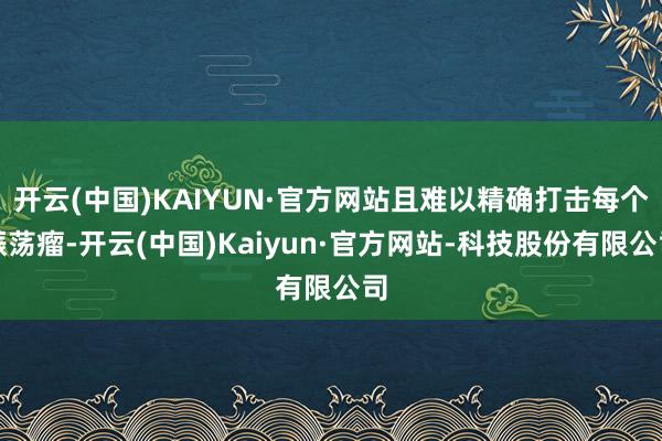 开云(中国)KAIYUN·官方网站且难以精确打击每个振荡瘤-开云(中国)Kaiyun·官方网站-科技股份有限公司