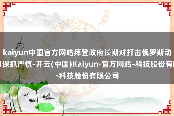 kaiyun中国官方网站拜登政府长期对打击俄罗斯动力出口保抓严慎-开云(中国)Kaiyun·官方网站-科技股份有限公司