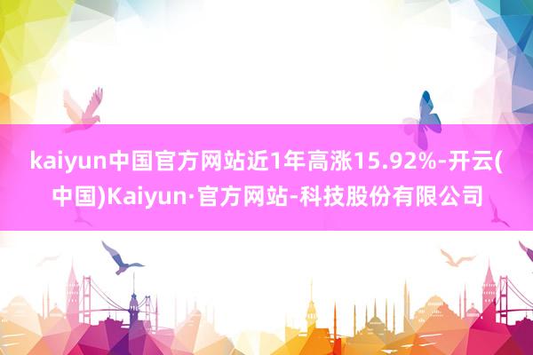 kaiyun中国官方网站近1年高涨15.92%-开云(中国)Kaiyun·官方网站-科技股份有限公司