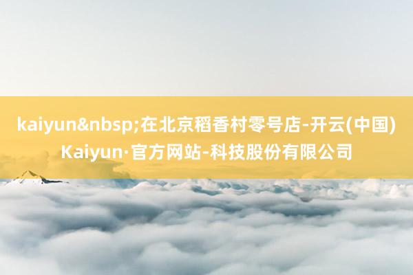 kaiyun&nbsp;在北京稻香村零号店-开云(中国)Kaiyun·官方网站-科技股份有限公司