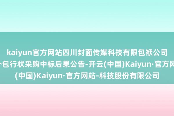 kaiyun官方网站四川封面传媒科技有限包袱公司工夫研发东说念主力外包行状采购中标后果公告-开云(中国)Kaiyun·官方网站-科技股份有限公司