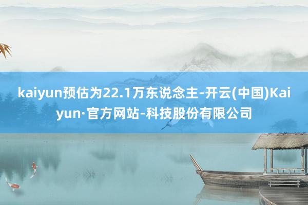 kaiyun预估为22.1万东说念主-开云(中国)Kaiyun·官方网站-科技股份有限公司