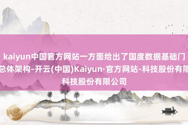 kaiyun中国官方网站一方面给出了国度数据基础门径的总体架构-开云(中国)Kaiyun·官方网站-科技股份有限公司