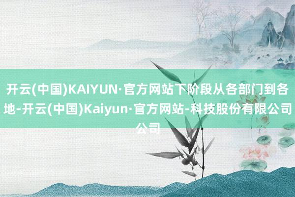 开云(中国)KAIYUN·官方网站下阶段从各部门到各地-开云(中国)Kaiyun·官方网站-科技股份有限公司