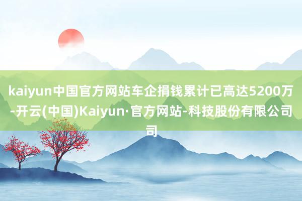 kaiyun中国官方网站车企捐钱累计已高达5200万-开云(中国)Kaiyun·官方网站-科技股份有限公司