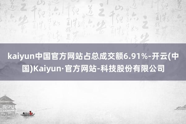 kaiyun中国官方网站占总成交额6.91%-开云(中国)Kaiyun·官方网站-科技股份有限公司