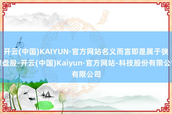 开云(中国)KAIYUN·官方网站名义而言即是属于狭窄盘股-开云(中国)Kaiyun·官方网站-科技股份有限公司