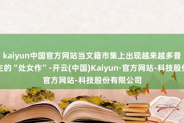 kaiyun中国官方网站当文籍市集上出现越来越多普通东说念主的“处女作”-开云(中国)Kaiyun·官方网站-科技股份有限公司