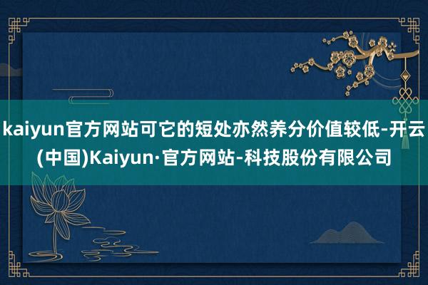 kaiyun官方网站可它的短处亦然养分价值较低-开云(中国)Kaiyun·官方网站-科技股份有限公司
