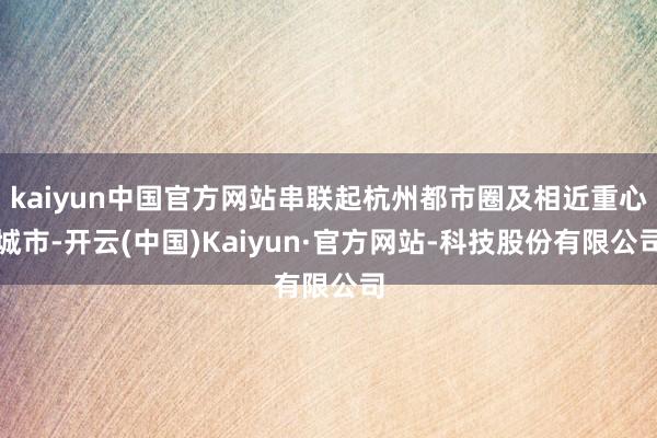 kaiyun中国官方网站串联起杭州都市圈及相近重心城市-开云(中国)Kaiyun·官方网站-科技股份有限公司