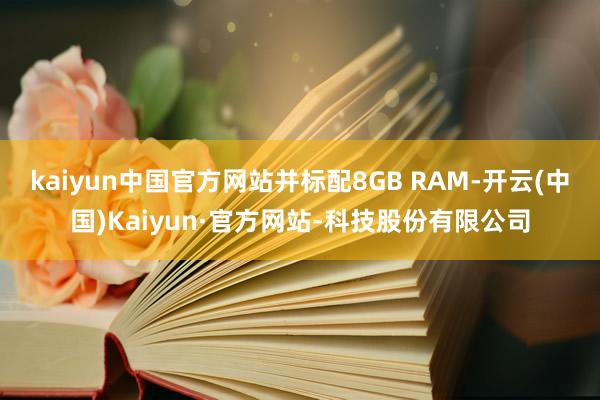 kaiyun中国官方网站并标配8GB RAM-开云(中国)Kaiyun·官方网站-科技股份有限公司