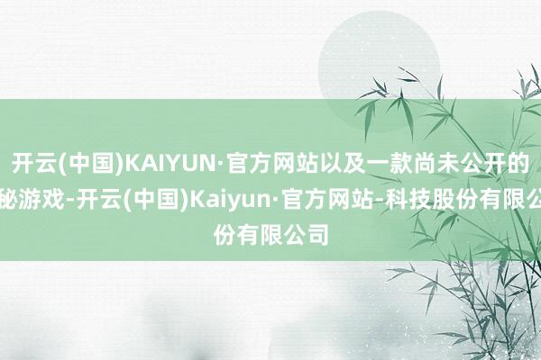 开云(中国)KAIYUN·官方网站以及一款尚未公开的神秘游戏-开云(中国)Kaiyun·官方网站-科技股份有限公司