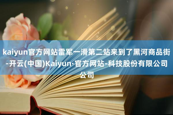 kaiyun官方网站雷军一滑第二站来到了黑河商品街-开云(中国)Kaiyun·官方网站-科技股份有限公司