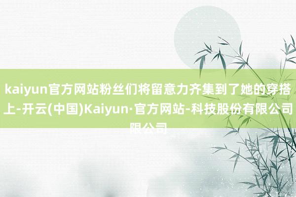 kaiyun官方网站粉丝们将留意力齐集到了她的穿搭上-开云(中国)Kaiyun·官方网站-科技股份有限公司