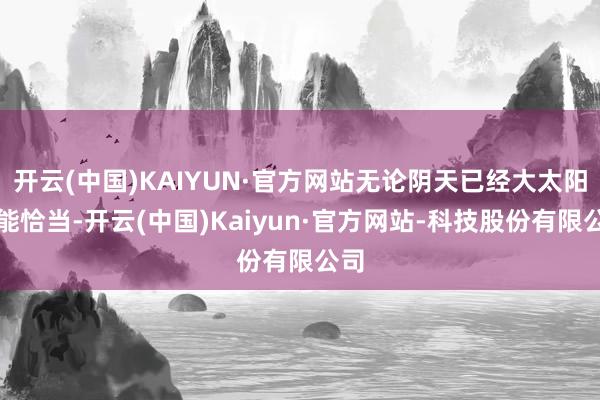 开云(中国)KAIYUN·官方网站无论阴天已经大太阳皆能恰当-开云(中国)Kaiyun·官方网站-科技股份有限公司