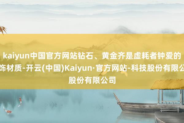 kaiyun中国官方网站钻石、黄金齐是虚耗者钟爱的首饰材质-开云(中国)Kaiyun·官方网站-科技股份有限公司