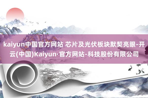 kaiyun中国官方网站 芯片及光伏板块默契亮眼-开云(中国)Kaiyun·官方网站-科技股份有限公司