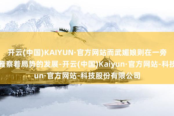 开云(中国)KAIYUN·官方网站而武媚娘则在一旁不动声色地不雅察着局势的发展-开云(中国)Kaiyun·官方网站-科技股份有限公司