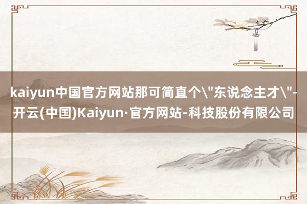 kaiyun中国官方网站那可简直个