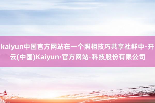 kaiyun中国官方网站在一个照相技巧共享社群中-开云(中国)Kaiyun·官方网站-科技股份有限公司