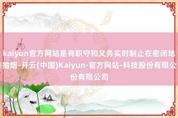 kaiyun官方网站是有职守和义务实时制止在密闭地方抽烟-开云(中国)Kaiyun·官方网站-科技股份有限公司