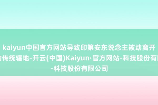 kaiyun中国官方网站导致印第安东说念主被动离开他们的传统辖地-开云(中国)Kaiyun·官方网站-科技股份有限公司