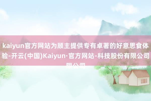 kaiyun官方网站为顾主提供专有卓著的好意思食体验-开云(中国)Kaiyun·官方网站-科技股份有限公司