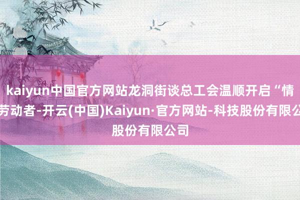 kaiyun中国官方网站龙洞街谈总工会温顺开启“情暖劳动者-开云(中国)Kaiyun·官方网站-科技股份有限公司