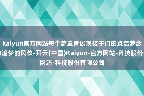 kaiyun官方网站每个篇章皆展现孩子们的贞洁梦念念与勇敢追梦的风仪-开云(中国)Kaiyun·官方网站-科技股份有限公司