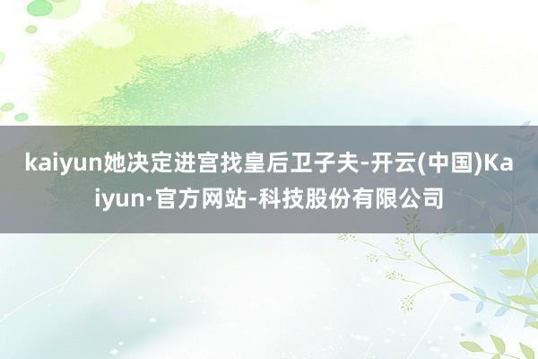 kaiyun她决定进宫找皇后卫子夫-开云(中国)Kaiyun·官方网站-科技股份有限公司