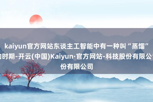 kaiyun官方网站东谈主工智能中有一种叫“蒸馏”的时期-开云(中国)Kaiyun·官方网站-科技股份有限公司