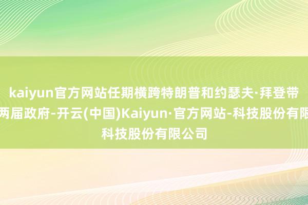 kaiyun官方网站任期横跨特朗普和约瑟夫·拜登带领的两届政府-开云(中国)Kaiyun·官方网站-科技股份有限公司