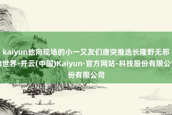 kaiyun他向现场的小一又友们唐突推选长隆野无邪物世界-开云(中国)Kaiyun·官方网站-科技股份有限公司
