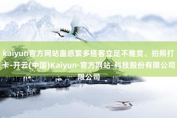 kaiyun官方网站蛊惑繁多搭客立足不雅赏、拍照打卡-开云(中国)Kaiyun·官方网站-科技股份有限公司