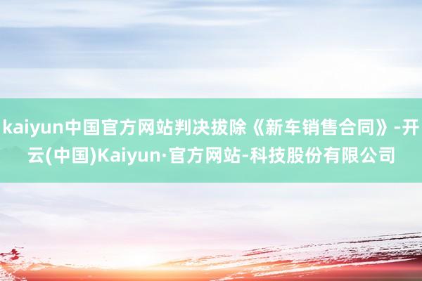 kaiyun中国官方网站判决拔除《新车销售合同》-开云(中国)Kaiyun·官方网站-科技股份有限公司