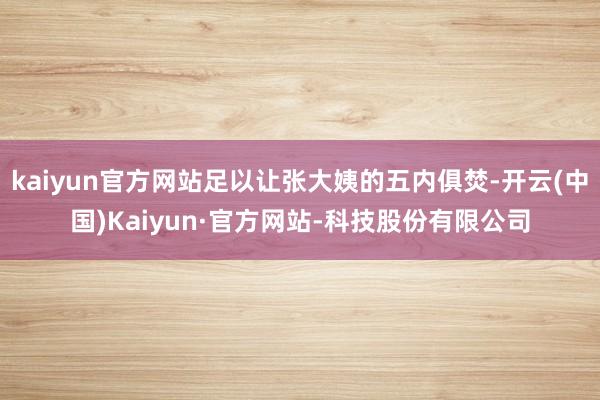 kaiyun官方网站足以让张大姨的五内俱焚-开云(中国)Kaiyun·官方网站-科技股份有限公司