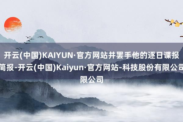 开云(中国)KAIYUN·官方网站并罢手他的逐日谍报简报-开云(中国)Kaiyun·官方网站-科技股份有限公司