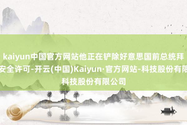kaiyun中国官方网站他正在铲除好意思国前总统拜登的安全许可-开云(中国)Kaiyun·官方网站-科技股份有限公司