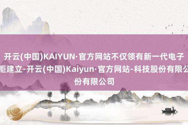 开云(中国)KAIYUN·官方网站不仅领有新一代电子抗拒建立-开云(中国)Kaiyun·官方网站-科技股份有限公司