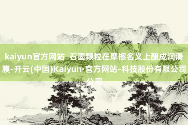 kaiyun官方网站 石墨颗粒在摩擦名义上酿成润滑膜-开云(中国)Kaiyun·官方网站-科技股份有限公司