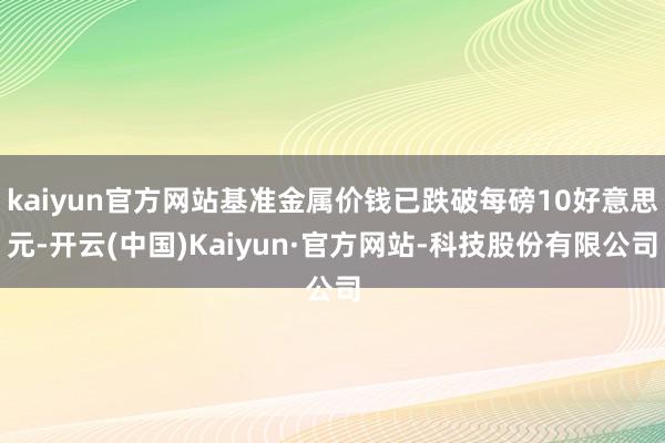 kaiyun官方网站基准金属价钱已跌破每磅10好意思元-开云(中国)Kaiyun·官方网站-科技股份有限公司