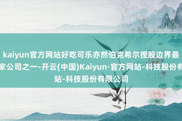 kaiyun官方网站好吃可乐亦然伯克希尔捏股边界最大的五家公司之一-开云(中国)Kaiyun·官方网站-科技股份有限公司
